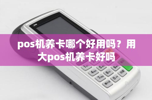 pos机养卡哪个好用吗？用大pos机养卡好吗