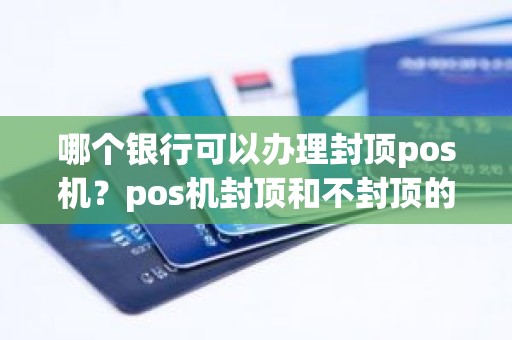 哪个银行可以办理封顶pos机？pos机封顶和不封顶的区别