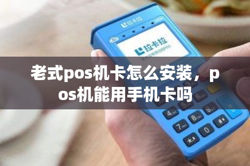 老式pos机卡怎么安装，pos机能用手机卡吗