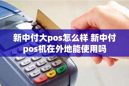 新中付大pos怎么样 新中付pos机在外地能使用吗