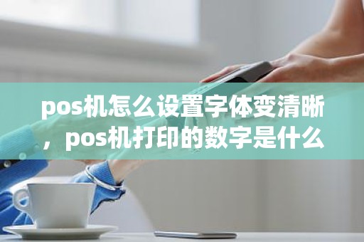 pos机怎么设置字体变清晰，pos机打印的数字是什么字体