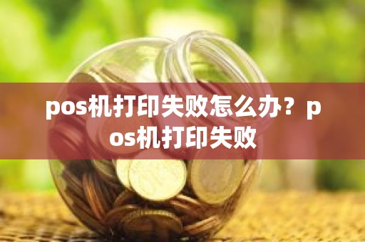 pos机打印失败怎么办？pos机打印失败