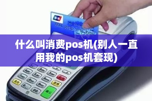 什么叫消费pos机(别人一直用我的pos机套现)