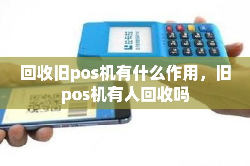 回收旧pos机有什么作用，旧pos机有人回收吗