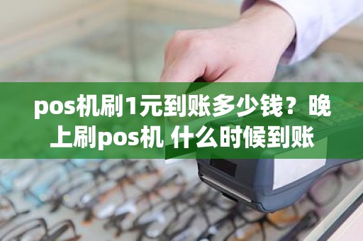 pos机刷1元到账多少钱？晚上刷pos机 什么时候到账