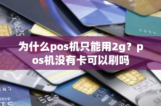 为什么pos机只能用2g?pos机没有卡可以刷吗 为什么pos机只能用2g?pos机没有卡可以刷吗