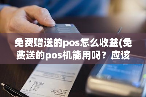 免费赠送的pos怎么收益(免费送的pos机能用吗？应该注意什么)