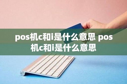 pos机c和i是什么意思 pos机c和i是什么意思