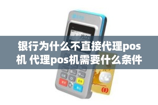 银行为什么不直接代理pos机 代理pos机需要什么条件