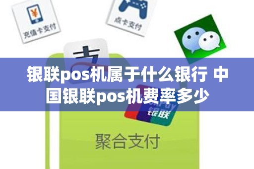 银联pos机属于什么银行 中国银联pos机费率多少