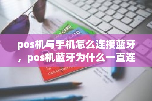 pos机与手机怎么连接蓝牙，pos机蓝牙为什么一直连接不上