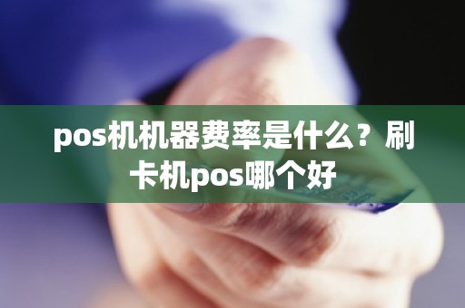 pos机机器费率是什么？刷卡机pos哪个好