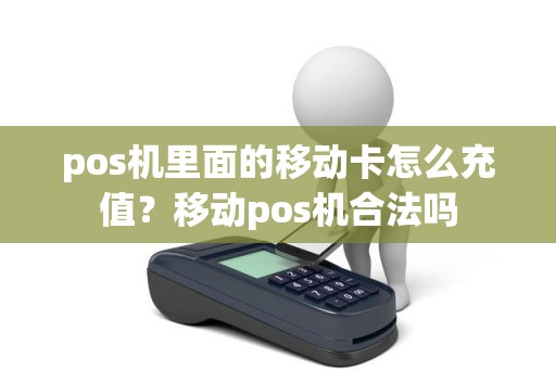 pos机里面的移动卡怎么充值？移动pos机合法吗