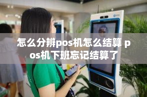 怎么分辨pos机怎么结算 pos机下班忘记结算了