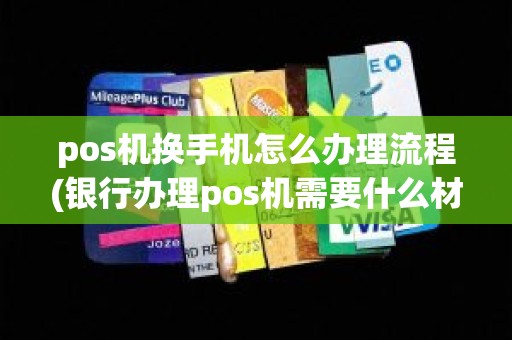 pos机换手机怎么办理流程(银行办理pos机需要什么材料)