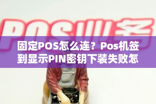 固定POS怎么连？Pos机签到显示PIN密钥下装失败怎么办