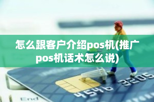 怎么跟客户介绍pos机(推广pos机话术怎么说)