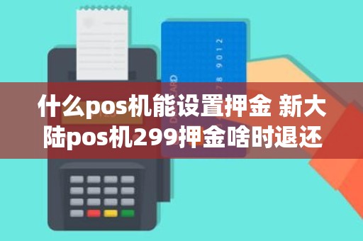 什么pos机能设置押金 新大陆pos机299押金啥时退还