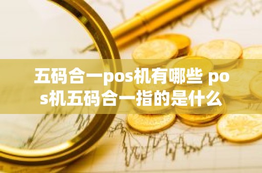 五码合一pos机有哪些 pos机五码合一指的是什么