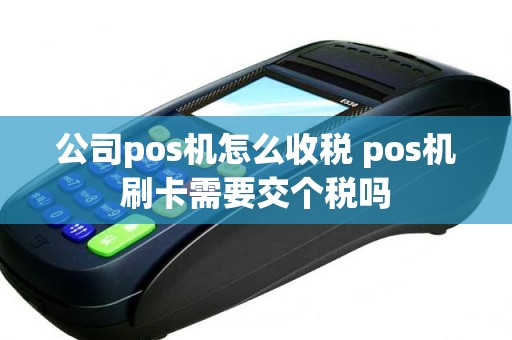 公司pos机怎么收税 pos机刷卡需要交个税吗