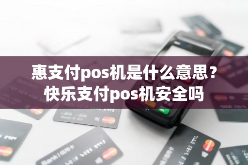 惠支付pos机是什么意思？快乐支付pos机安全吗