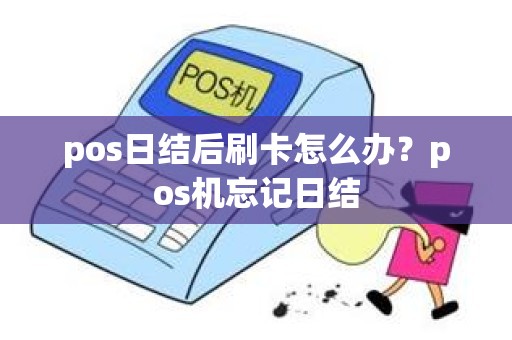 pos日结后刷卡怎么办？pos机忘记日结