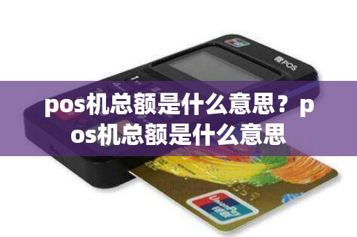 pos机总额是什么意思？pos机总额是什么意思