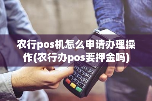 农行pos机怎么申请办理操作(农行办pos要押金吗)