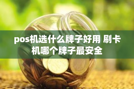 pos机选什么牌子好用 刷卡机哪个牌子最安全