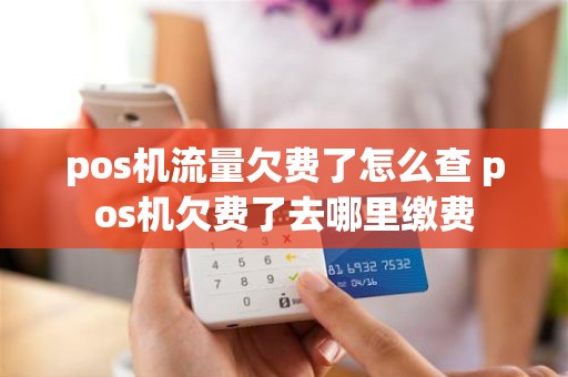 pos机流量欠费了怎么查 pos机欠费了去哪里缴费
