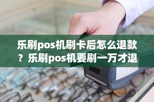 乐刷pos机刷卡后怎么退款？乐刷pos机要刷一万才退还299