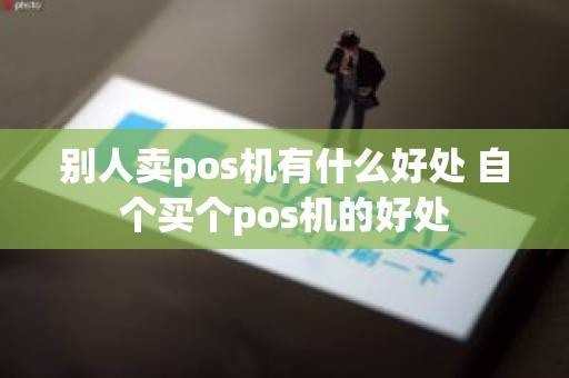 别人卖pos机有什么好处 自个买个pos机的好处