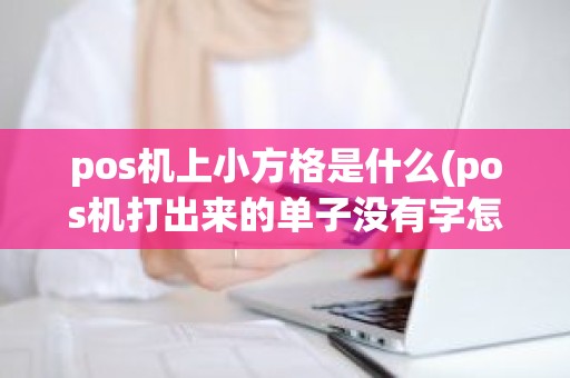 pos机上小方格是什么(pos机打出来的单子没有字怎么办)