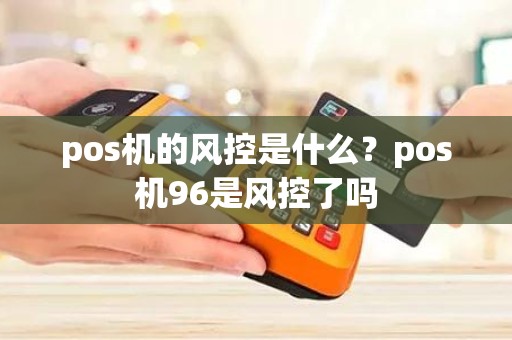 pos机的风控是什么？pos机96是风控了吗