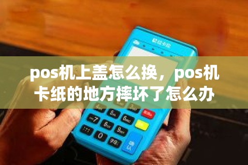 pos机上盖怎么换，pos机卡纸的地方摔坏了怎么办