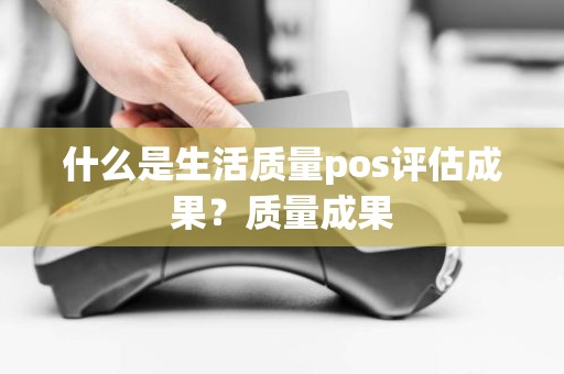 什么是生活质量pos评估成果？质量成果