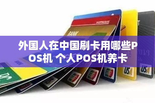 外国人在中国刷卡用哪些POS机 个人POS机养卡