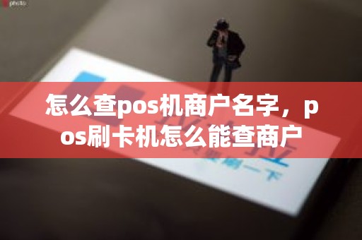 怎么查pos机商户名字，pos刷卡机怎么能查商户