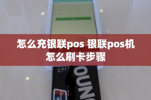 怎么充银联pos 银联pos机怎么刷卡步骤