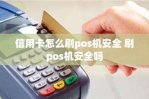信用卡怎么刷pos机安全 刷pos机安全吗