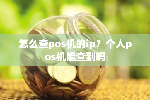 怎么查pos机的ip?个人pos机能查到吗 怎么查pos机的ip?个人pos机能查到吗