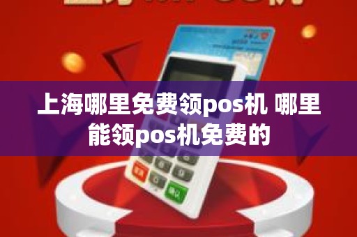 上海哪里免费领pos机 哪里能领pos机免费的