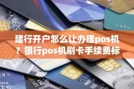 建行开户怎么让办理pos机？银行pos机刷卡手续费标准