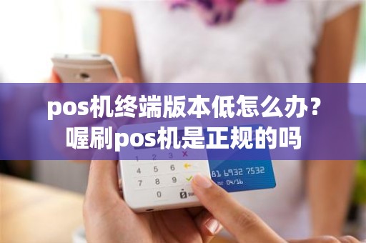 pos机终端版本低怎么办？喔刷pos机是正规的吗