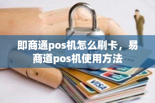 即商通pos机怎么刷卡,易商道pos机使用方法 即商通pos机怎么刷卡,易商道pos机使用方法