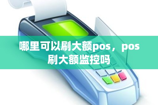 哪里可以刷大额pos,pos刷大额监控吗 哪里可以刷大额pos,pos刷大额监控吗