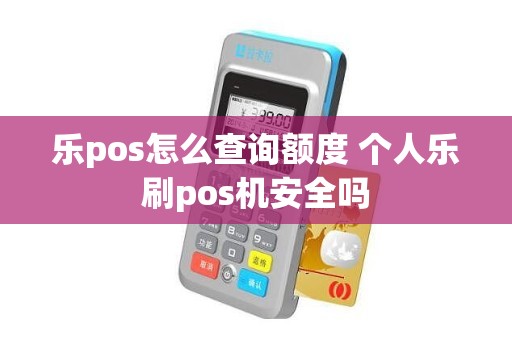 乐pos怎么查询额度 个人乐刷pos机安全吗 乐pos怎么查询额度 个人乐刷pos机安全吗