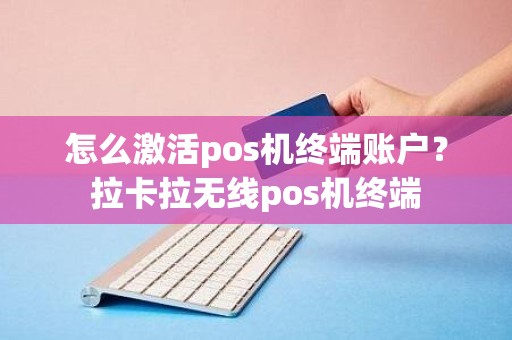 怎么激活pos机终端账户?拉卡拉无线pos机终端 怎么激活pos机终端账户?拉卡拉无线pos机终端
