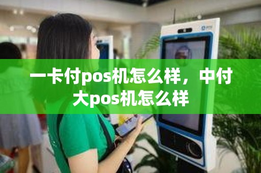 一卡付pos机怎么样,中付大pos机怎么样 一卡付pos机怎么样,中付大pos机怎么样