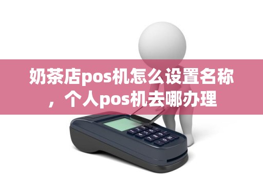 奶茶店pos机怎么设置名称,个人pos机去哪办理 奶茶店pos机怎么设置名称,个人pos机去哪办理